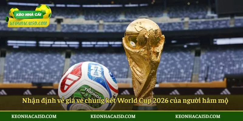 Nhận định về giá vé chung kết World Cup 2026 của người hâm mộ