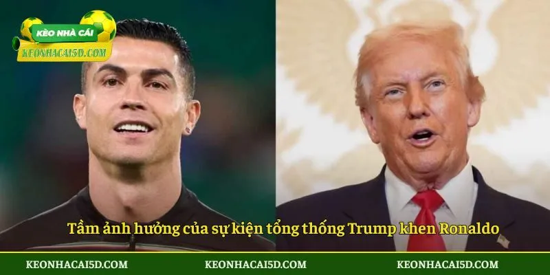 Tầm ảnh hưởng của sự kiện tổng thống Trump khen Ronaldo