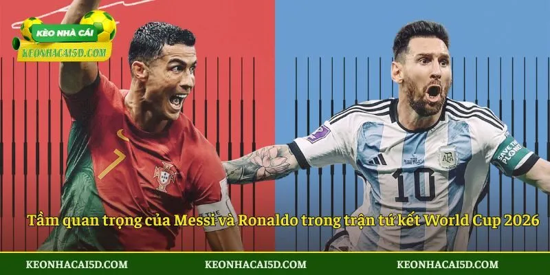Tầm quan trọng của Messi và Ronaldo trong trận tứ kết World Cup 2026